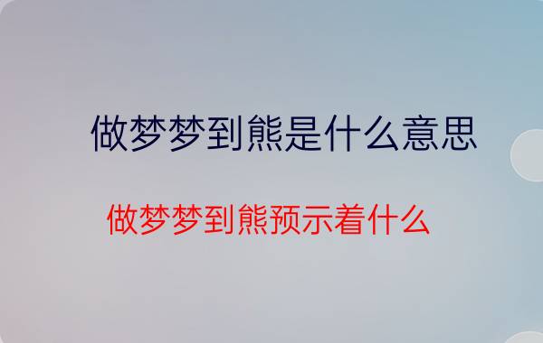 做梦梦到熊是什么意思 做梦梦到熊预示着什么